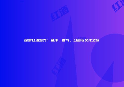 探索红酒魅力：色泽、香气、口感与文化之旅