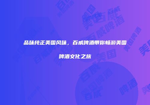 品味纯正美国风味，百威啤酒带你畅游美国啤酒文化之旅