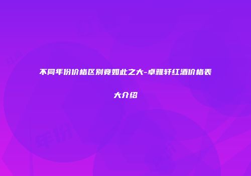 不同年份价格区别竟如此之大-卓雅轩红酒价格表大介绍