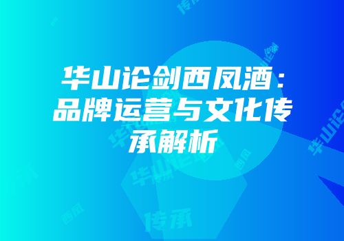 华山论剑西凤酒：品牌运营与文化传承解析