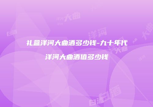 礼盒洋河大曲酒多少钱-九十年代洋河大曲酒值多少钱