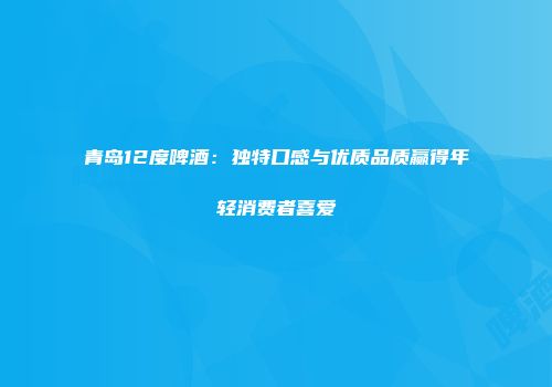 青岛12度啤酒：独特口感与优质品质赢得年轻消费者喜爱