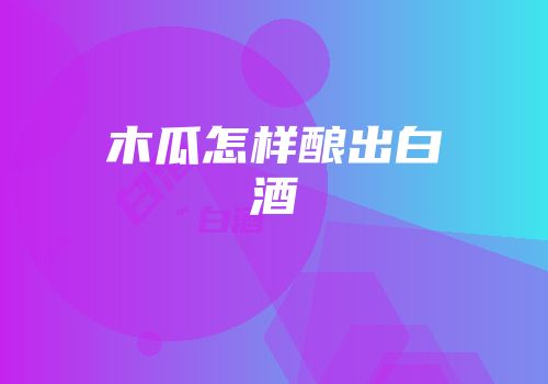 木瓜怎样酿出白酒