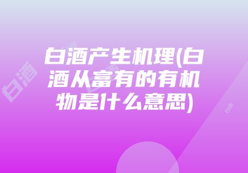 白酒产生机理(白酒从富有的有机物是什么意思)