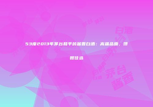 53度2013年茅台和平鸽酱香白酒：高端品质，馈赠佳选
