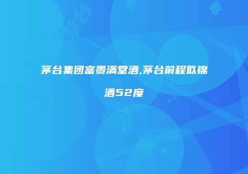 茅台集团富贵满堂酒,茅台前程似锦酒52度