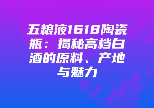 五粮液1618陶瓷瓶：揭秘高档白酒的原料、产地与魅力