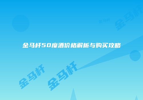 金马杆50度酒价格解析与购买攻略
