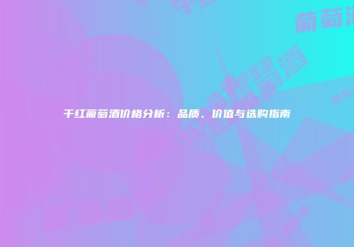 干红葡萄酒价格分析：品质、价值与选购指南
