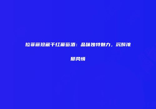 拉菲藤珍藏干红葡萄酒：品味独特魅力，沉醉浓郁风情