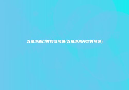 五粮液瓶口有轻微酒味(五粮液未开封有酒味)
