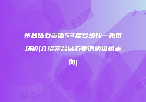 茅台钻石贡酒53度多少钱一瓶市场价(介绍茅台钻石贡酒的价格走向)