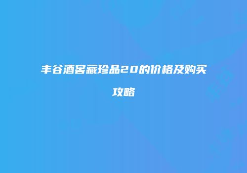 丰谷酒窖藏珍品20的价格及购买攻略