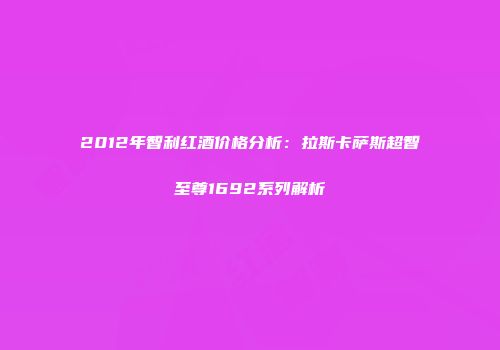 2012年智利红酒价格分析：拉斯卡萨斯超智至尊1692系列解析