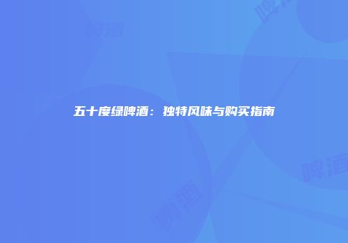 五十度绿啤酒：独特风味与购买指南