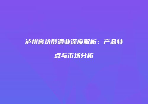 泸州窖坊醇酒业深度解析：产品特点与市场分析