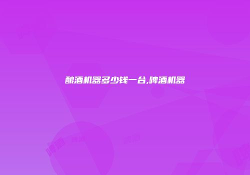 酿酒机器多少钱一台,啤酒机器
