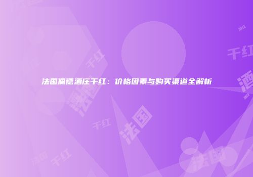 法国佩德酒庄干红：价格因素与购买渠道全解析
