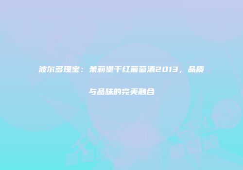 波尔多瑰宝：茉莉堡干红葡萄酒2013，品质与品味的完美融合