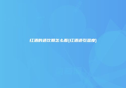 红酒的适饮期怎么看(红酒适引温度)