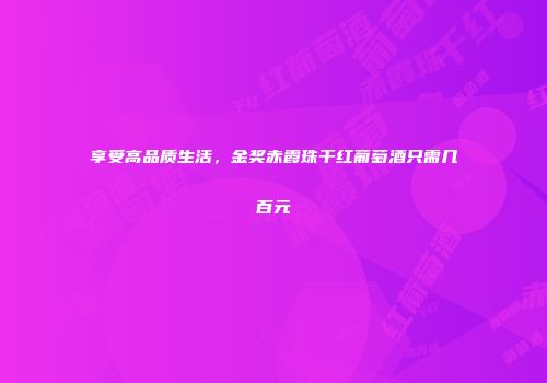 享受高品质生活，金奖赤霞珠干红葡萄酒只需几百元