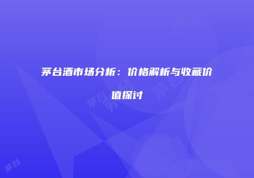茅台酒市场分析：价格解析与收藏价值探讨