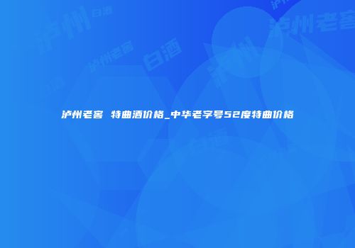 泸州老窖 特曲酒价格_中华老字号52度特曲价格