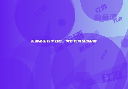 红酒品鉴新手必看，教你如何品出好酒