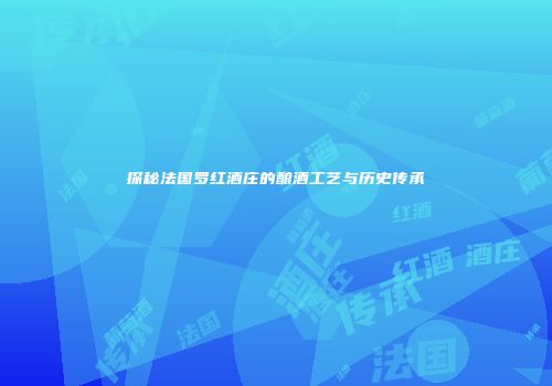 探秘法国罗红酒庄的酿酒工艺与历史传承