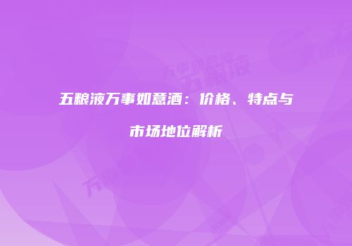 五粮液万事如意酒：价格、特点与市场地位解析