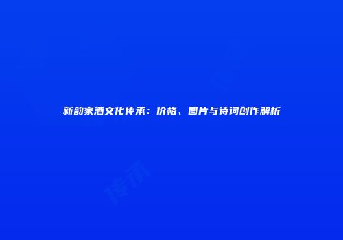 新韵家酒文化传承：价格、图片与诗词创作解析