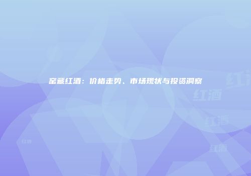窑藏红酒：价格走势、市场现状与投资洞察