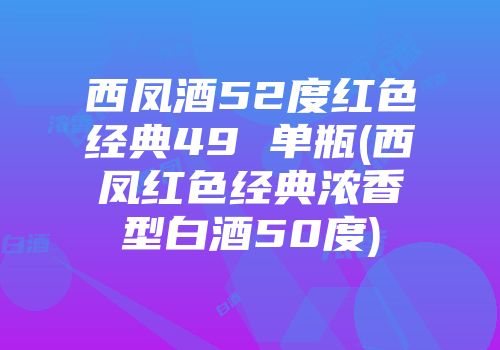 西凤酒52度红色经典49 单瓶(西凤红色经典浓香型白酒50度)