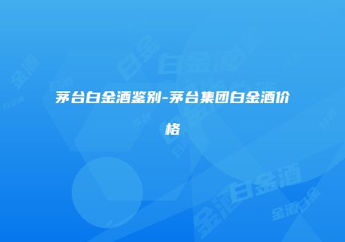 茅台白金酒鉴别-茅台集团白金酒价格