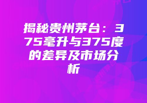 揭秘贵州茅台：375毫升与375度的差异及市场分析