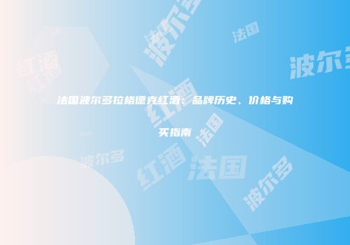 法国波尔多拉格德克红酒：品牌历史、价格与购买指南