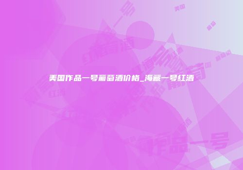 美国作品一号葡萄酒价格_海藏一号红酒