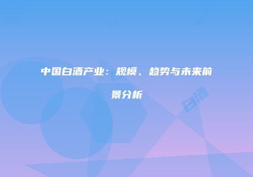 中国白酒产业：规模、趋势与未来前景分析