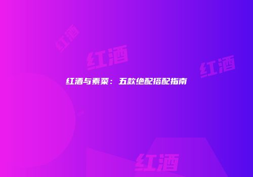 红酒与素菜：五款绝配搭配指南
