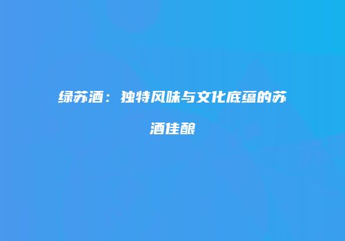 绿苏酒：独特风味与文化底蕴的苏酒佳酿