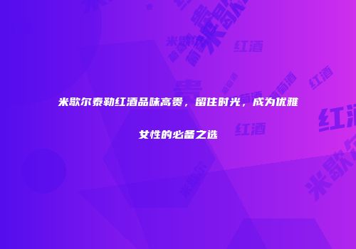 米歇尔泰勒红酒品味高贵，留住时光，成为优雅女性的必备之选