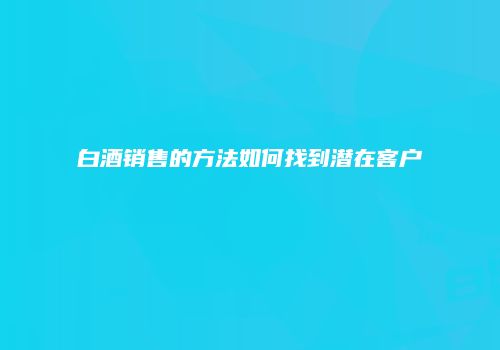 白酒销售的方法如何找到潜在客户