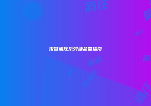 禾富酒庄系列酒品鉴指南