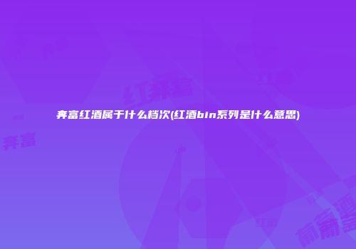 奔富红酒属于什么档次(红酒bin系列是什么意思)
