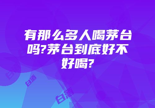 有那么多人喝茅台吗?茅台到底好不好喝?