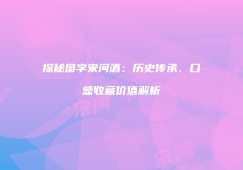 探秘国字宋河酒：历史传承、口感收藏价值解析