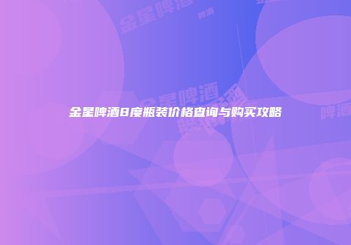 金星啤酒8度瓶装价格查询与购买攻略