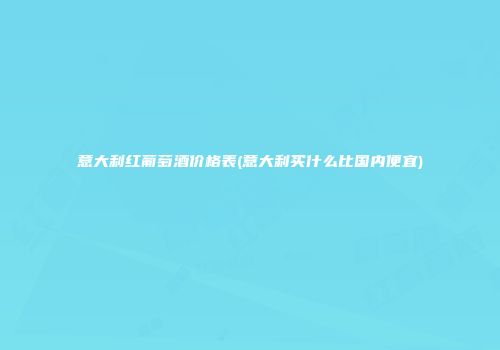 意大利红葡萄酒价格表(意大利买什么比国内便宜)