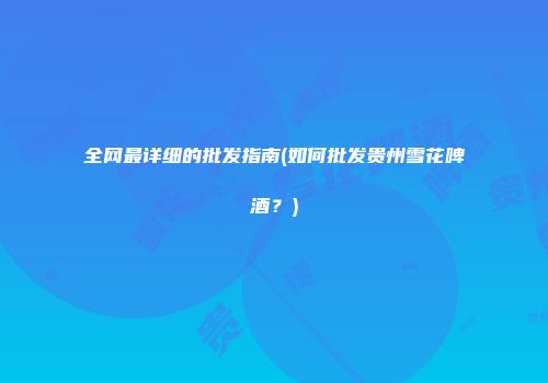 全网最详细的批发指南(如何批发贵州雪花啤酒？)