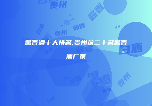 酱香酒十大排名,贵州前二十名酱香酒厂家